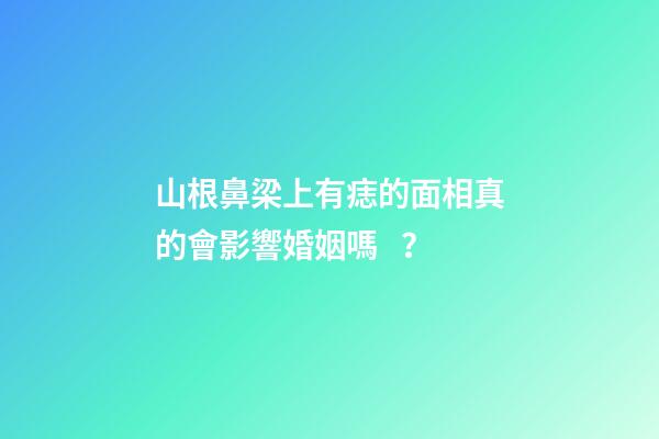 山根鼻梁上有痣的面相真的會影響婚姻嗎？